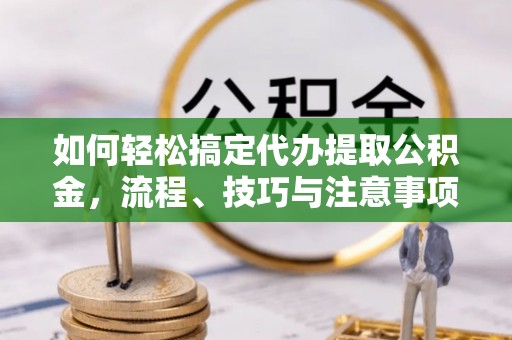 顺城如何轻松搞定代办提取公积金，流程、技巧与注意事项全解析