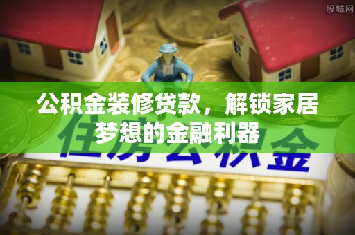 顺城公积金装修贷款，解锁家居梦想的金融利器