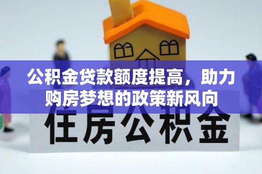 顺城公积金贷款额度提高，助力购房梦想的政策新风向