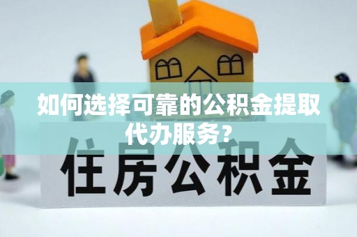 顺城如何选择可靠的公积金提取代办服务？
