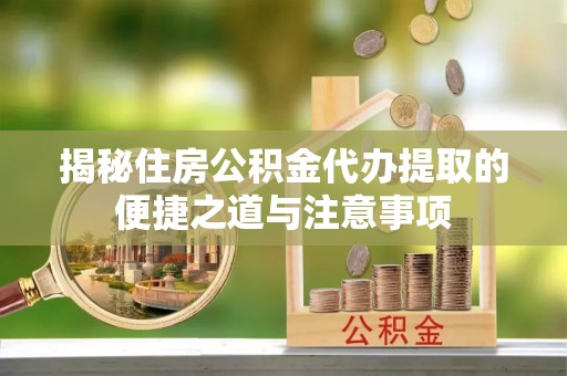 顺城揭秘住房公积金代办提取的便捷之道与注意事项