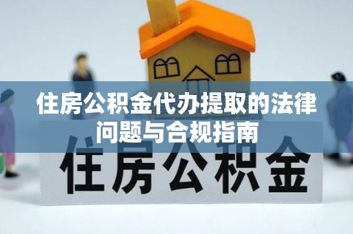 顺城住房公积金代办提取的法律问题与合规指南