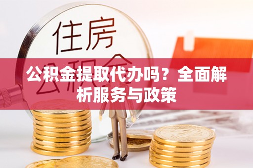 顺城公积金提取代办吗？全面解析服务与政策
