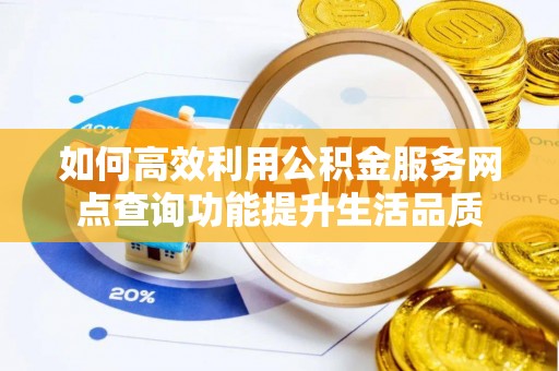 顺城如何高效利用公积金服务网点查询功能提升生活品质