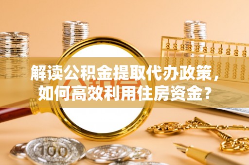 顺城解读公积金提取代办政策，如何高效利用住房资金？