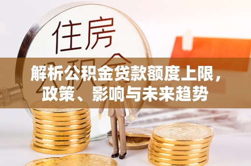 顺城解析公积金贷款额度上限，政策、影响与未来趋势