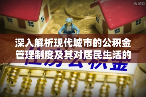 顺城深入解析现代城市的公积金管理制度及其对居民生活的影响
