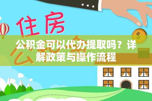 顺城公积金可以代办提取吗？详解政策与操作流程