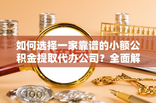 顺城如何选择一家靠谱的小额公积金提取代办公司？全面解析与实用指南