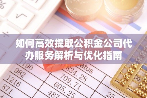 顺城如何高效提取公积金公司代办服务解析与优化指南