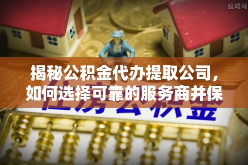 顺城揭秘公积金代办提取公司，如何选择可靠的服务商并保障个人权益
