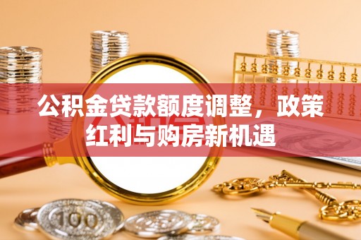 顺城公积金贷款额度调整，政策红利与购房新机遇