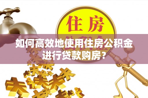 顺城如何高效地使用住房公积金进行贷款购房？