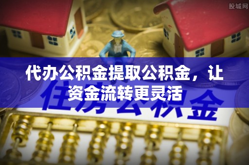顺城代办公积金提取公积金，让资金流转更灵活
