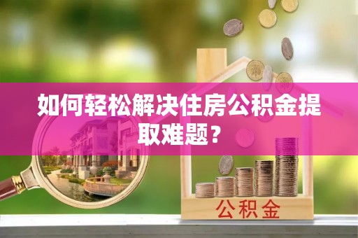 顺城如何轻松解决住房公积金提取难题？