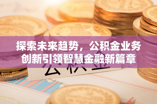 顺城探索未来趋势，公积金业务创新引领智慧金融新篇章