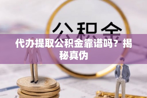 顺城代办提取公积金靠谱吗？揭秘真伪
