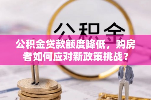 顺城公积金贷款额度降低，购房者如何应对新政策挑战？