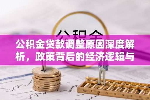 顺城公积金贷款调整原因深度解析，政策背后的经济逻辑与民生影响
