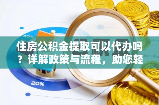 顺城住房公积金提取可以代办吗？详解政策与流程，助您轻松解决疑问