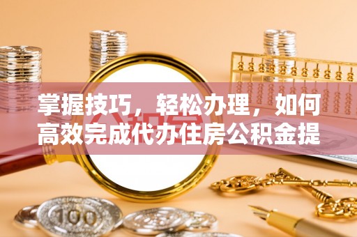 顺城掌握技巧，轻松办理，如何高效完成代办住房公积金提取