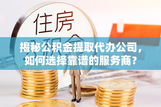 顺城揭秘公积金提取代办公司，如何选择靠谱的服务商？