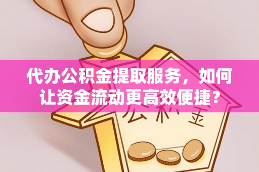 顺城代办公积金提取服务，如何让资金流动更高效便捷？