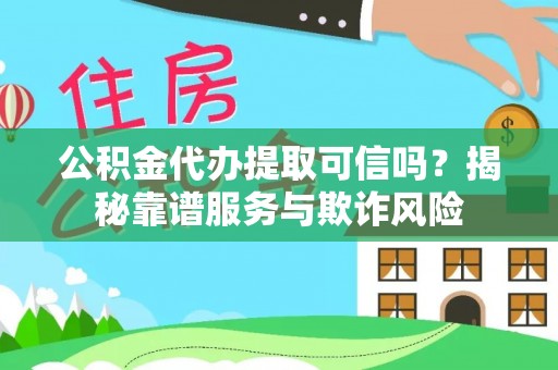 顺城公积金代办提取可信吗？揭秘靠谱服务与欺诈风险