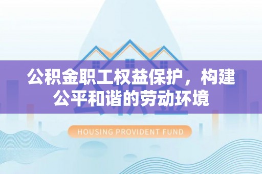 顺城公积金职工权益保护，构建公平和谐的劳动环境