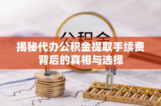 顺城揭秘代办公积金提取手续费背后的真相与选择