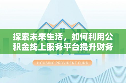 顺城探索未来生活，如何利用公积金线上服务平台提升财务效率