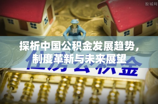顺城探析中国公积金发展趋势，制度革新与未来展望