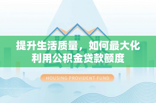 顺城提升生活质量，如何最大化利用公积金贷款额度
