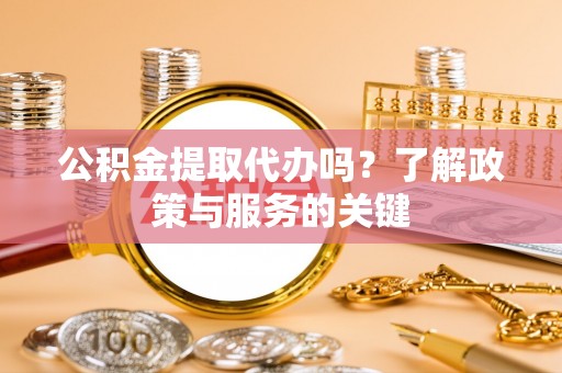 顺城公积金提取代办吗？了解政策与服务的关键