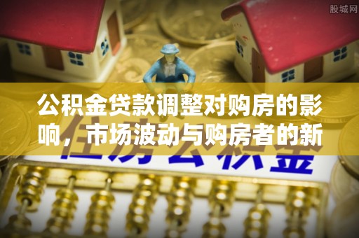 顺城公积金贷款调整对购房的影响，市场波动与购房者的新选择