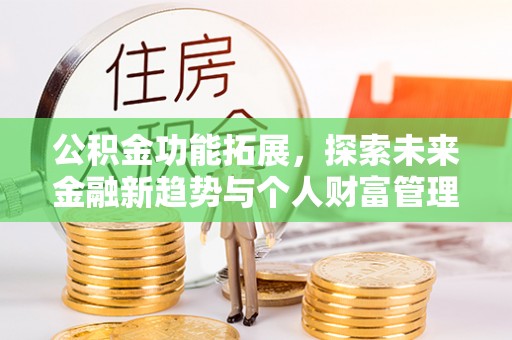 顺城公积金功能拓展，探索未来金融新趋势与个人财富管理的革新之道