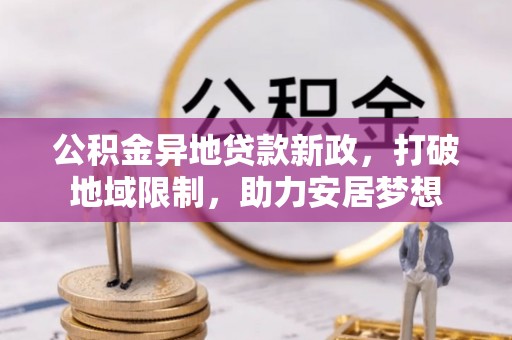 顺城公积金异地贷款新政，打破地域限制，助力安居梦想