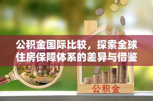 顺城公积金国际比较，探索全球住房保障体系的差异与借鉴