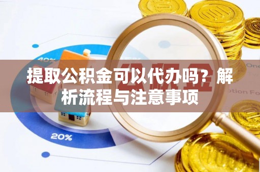 顺城提取公积金可以代办吗？解析流程与注意事项