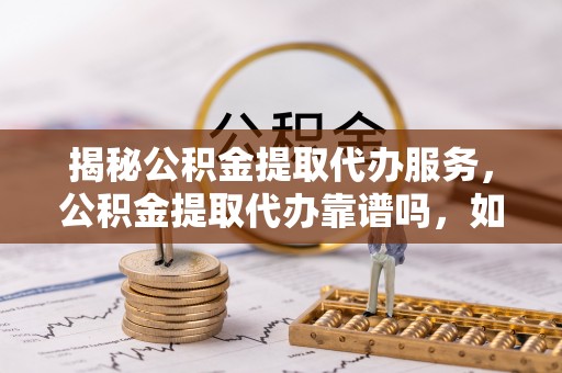 顺城揭秘公积金提取代办服务，公积金提取代办靠谱吗，如何选择值得信赖的平台？
