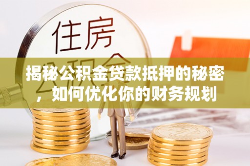 顺城揭秘公积金贷款抵押的秘密，如何优化你的财务规划