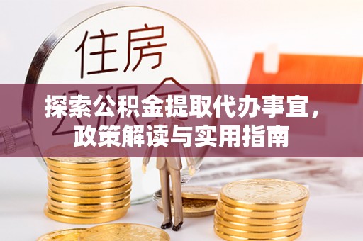 顺城探索公积金提取代办事宜，政策解读与实用指南