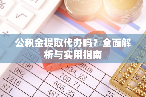 顺城公积金提取代办吗？全面解析与实用指南