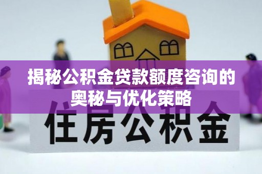 顺城揭秘公积金贷款额度咨询的奥秘与优化策略
