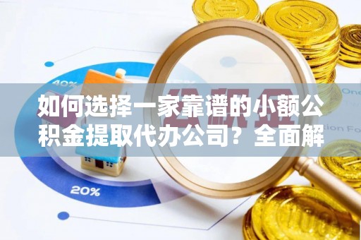 顺城如何选择一家靠谱的小额公积金提取代办公司？全面解析与注意事项