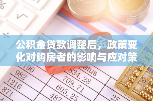 顺城公积金贷款调整后，政策变化对购房者的影响与应对策略