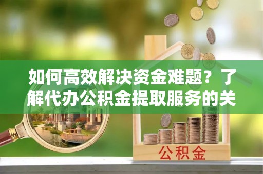 顺城如何高效解决资金难题？了解代办公积金提取服务的关键步骤与优势