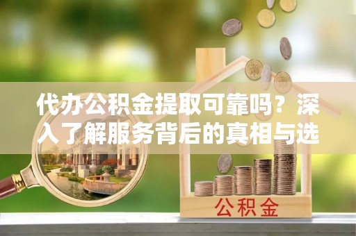 顺城代办公积金提取可靠吗？深入了解服务背后的真相与选择