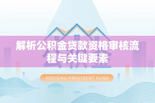 顺城解析公积金贷款资格审核流程与关键要素