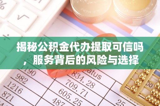 顺城揭秘公积金代办提取可信吗，服务背后的风险与选择